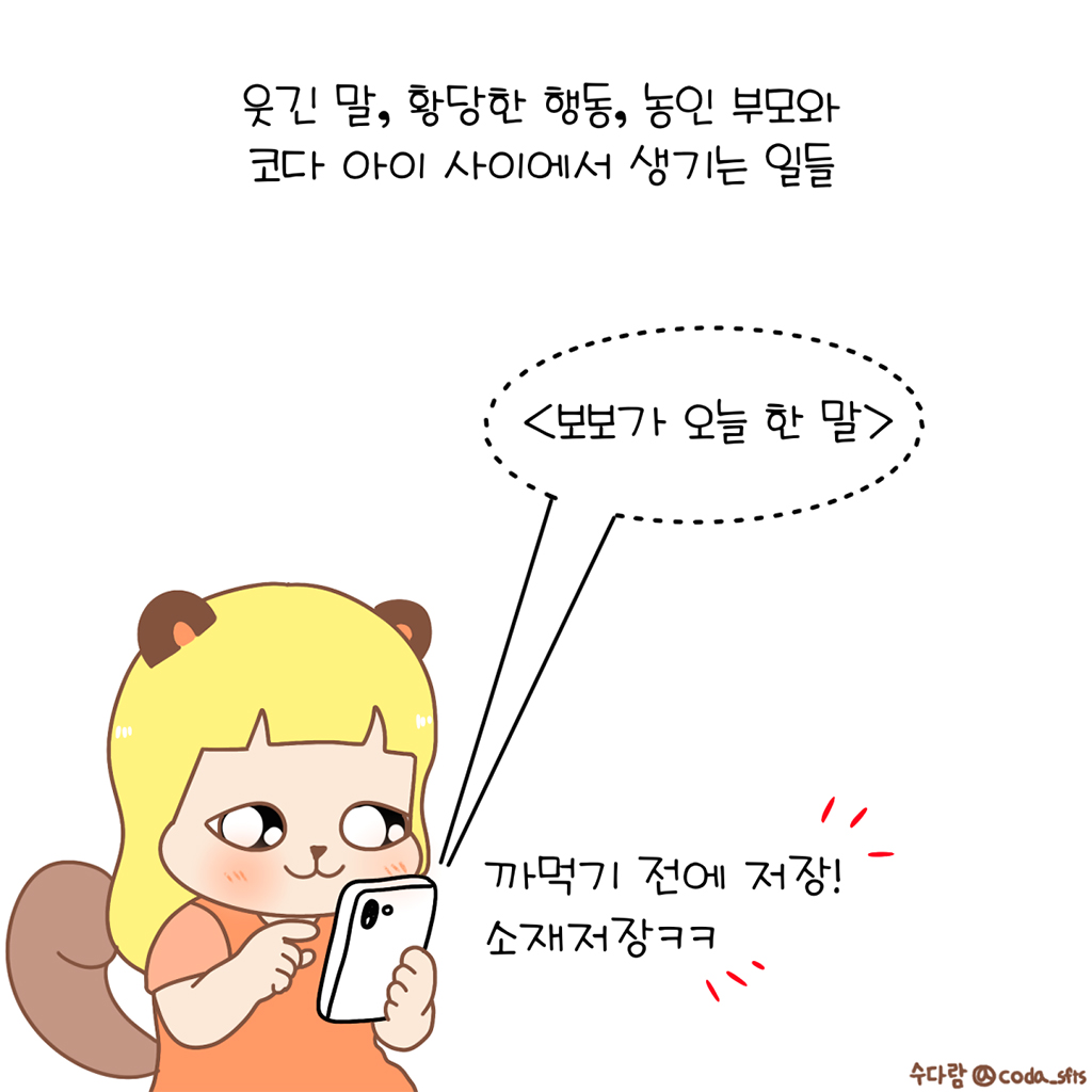 웃긴 말, 황당한 행동, 농인 부모와 코다 아이 사이에서 생기는 일들.

수다람: 까먹기 전에 저장! 소재저장ㅋㅋ
(메모: <보보가 오늘 한 말>)

그림설명: 수다람이 신난 표정으로 휴대폰을 들고 소재를 기록한다.