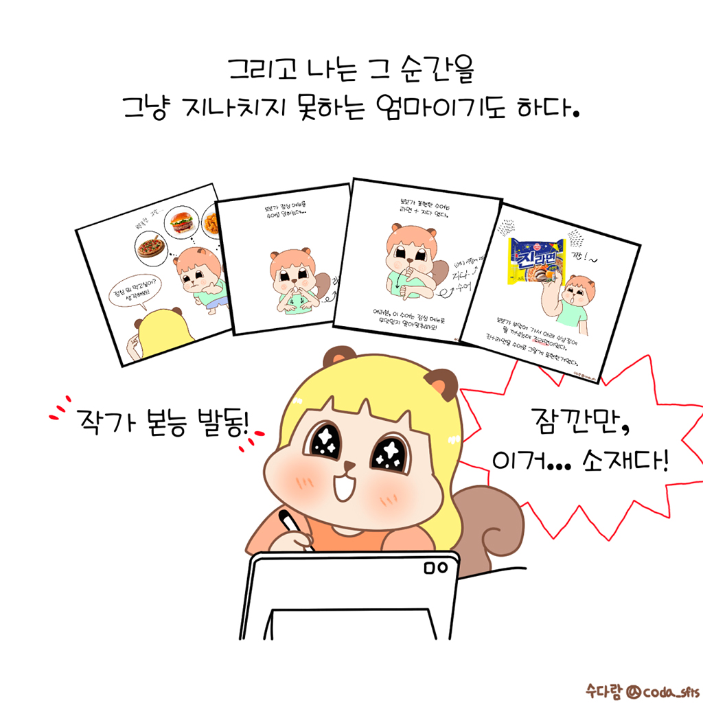 그리고 나는 그 순간을 그냥 지나치지 못하는 엄마이기도 하다.

(수다람: 잠깐만. 이거… 소재다.)
(작가 본능 발동!)

그림설명: 태블릿 앞에 앉은 수다람이 펜을 들고 눈을 반짝이며 웃고 있다. 머리 위로 방금 있었던 장면이 만화 컷 네 개로 떠오른다.