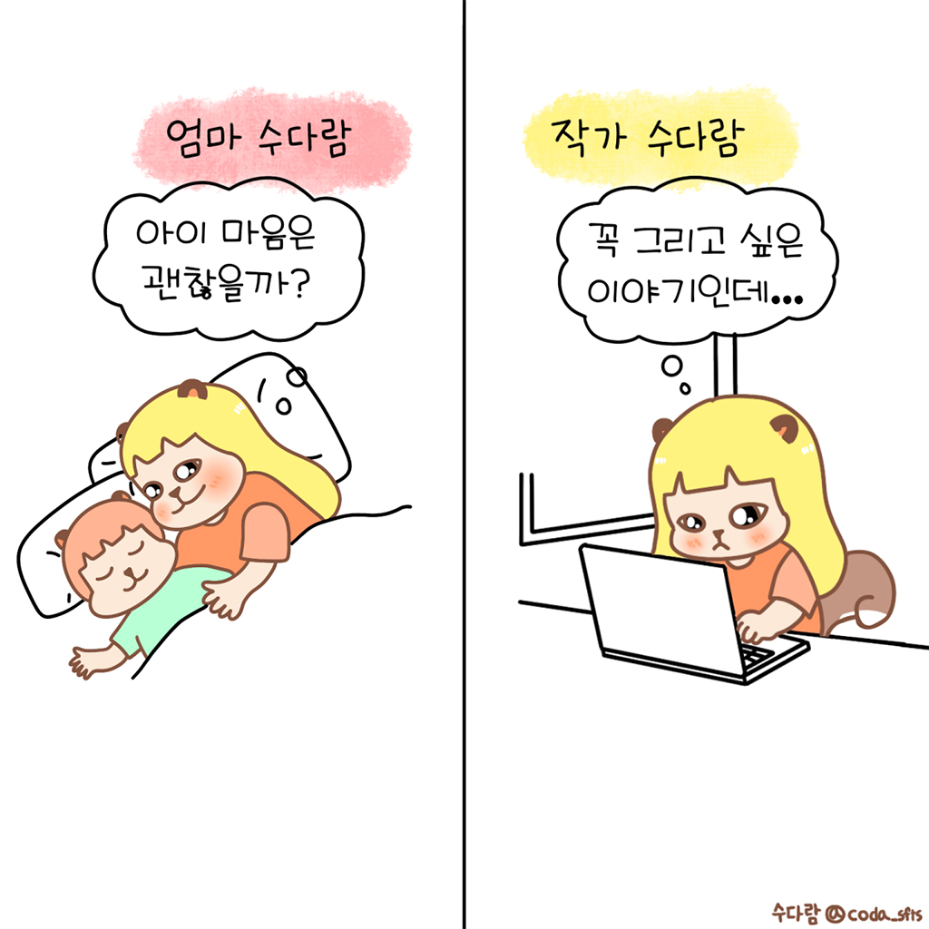 엄마 수다람: 아이 마음은 괜찮을까?
작가 수다람: 꼭 그리고 싶은 이야기인데…

그림설명: 좌우 두 칸으로 구성된 장면.
첫 번째 칸: ‘엄마 수다람’이라는 문구 아래 수다람이 잠든 보보를 안고 누워있다.
두 번째 칸: ‘작가 수다람’이라는 문구 아래 수다람이 노트북 앞에 앉아 고민하고 있다.