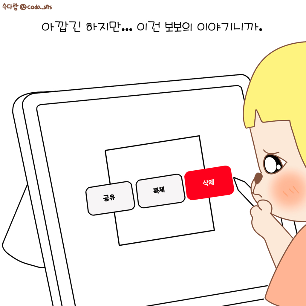 아깝긴 하지만… 이건 보보의 이야기니까.

그림설명: 수다람의 얼굴 옆모습이 클로즈업되어 있고, 태블릿 화면에 확대된 ‘공유’, ‘복제’, ‘삭제’ 버튼 중 빨간색으로 강조된 ‘삭제’ 버튼 쪽으로 펜을 뻗고 있다.